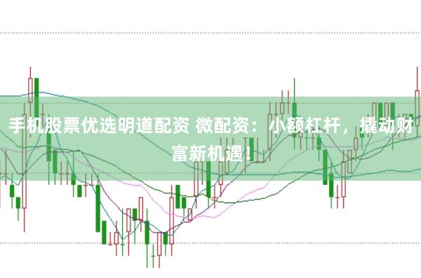 手机股票优选明道配资 微配资：小额杠杆，撬动财富新机遇！
