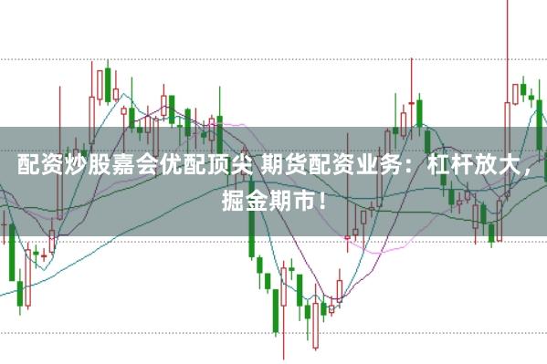 配资炒股嘉会优配顶尖 期货配资业务:杠杆放大,掘金期市!