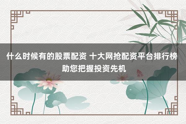 什么时候有的股票配资 十大网抢配资平台排行榜  助您把握投资先机