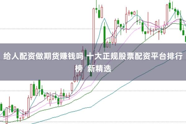 给人配资做期货赚钱吗 十大正规股票配资平台排行榜  新精选