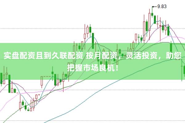 实盘配资且到久联配资 按月配资,灵活投资,助您把握市场良机!