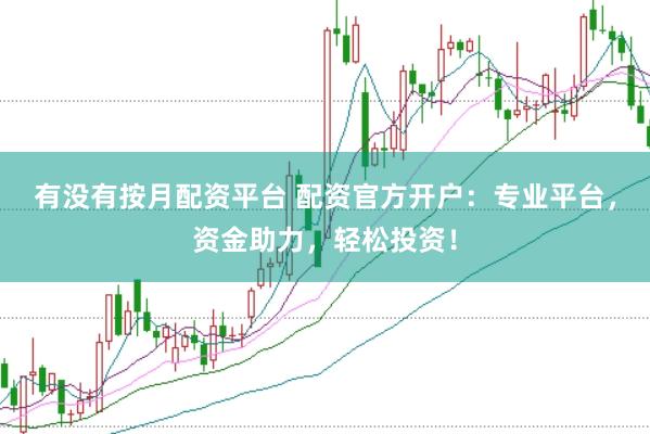 有没有按月配资平台 配资官方开户:专业平台,资金助力,轻松投资!