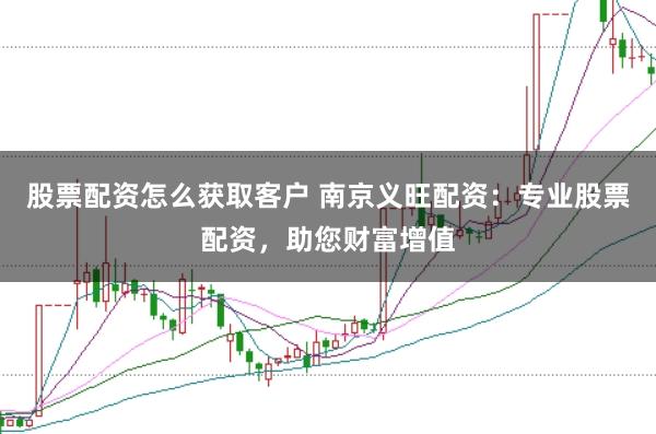 股票配资怎么获取客户 南京义旺配资:专业股票配资,助您财富增值