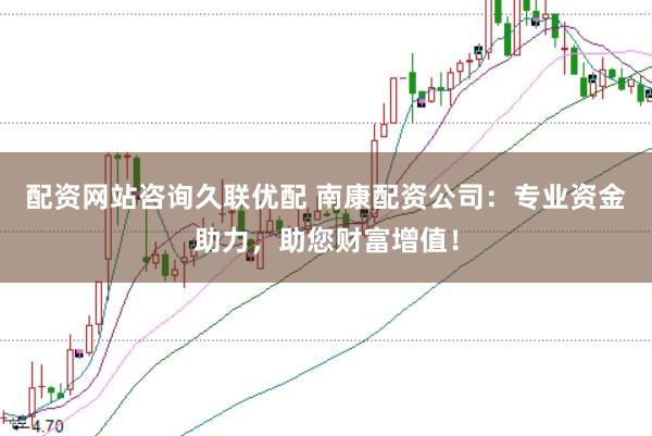 配资网站咨询久联优配 南康配资公司:专业资金助力,助您财富增值!