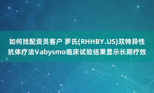 如何找配资员客户 罗氏(RHHBY.US)双特异性抗体疗法Vabysmo临床试验结果显示长期疗效