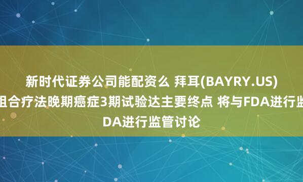 新时代证券公司能配资么 拜耳(BAYRY.US)小分子组合疗法晚期癌症3期试验达主要终点 将与FDA进行监管讨论
