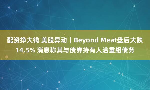 配资挣大钱 美股异动｜Beyond Meat盘后大跌14.5% 消息称其与债券持有人洽重组债务