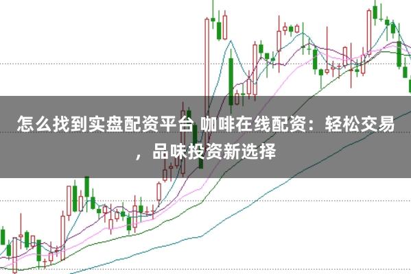 怎么找到实盘配资平台 咖啡在线配资:轻松交易,品味投资新选择