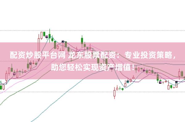 配资炒股平台网 龙东股票配资:专业投资策略,助您轻松实现资产增值!