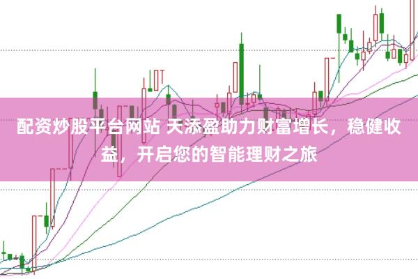 配资炒股平台网站 天添盈助力财富增长，稳健收益，开启您的智能理财之旅