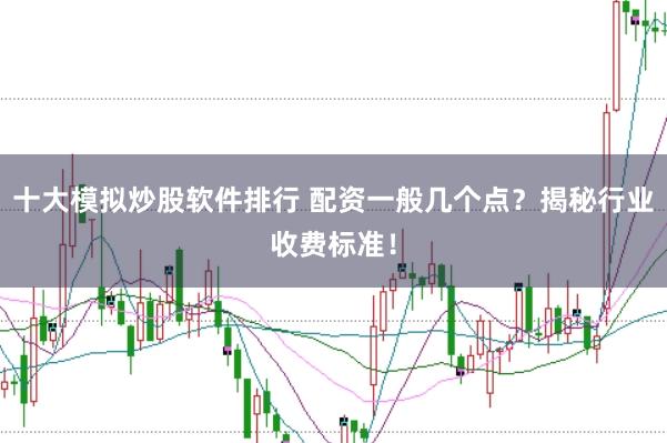 十大模拟炒股软件排行 配资一般几个点?揭秘行业收费标准!