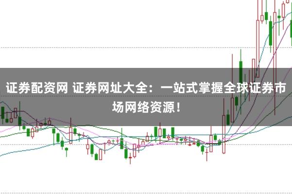 证券配资网 证券网址大全：一站式掌握全球证券市场网络资源！