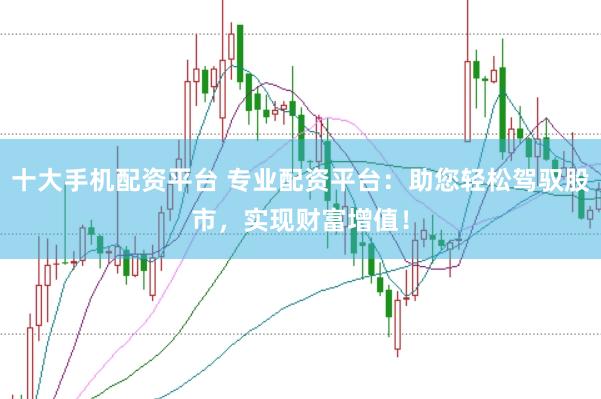 十大手机配资平台 专业配资平台：助您轻松驾驭股市，实现财富增值！