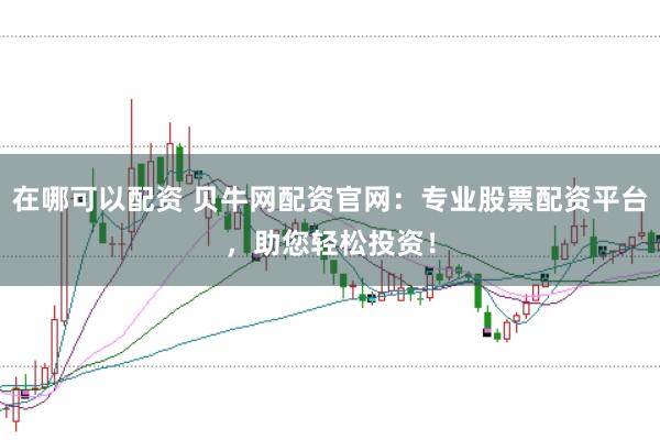 在哪可以配资 贝牛网配资官网：专业股票配资平台，助您轻松投资！
