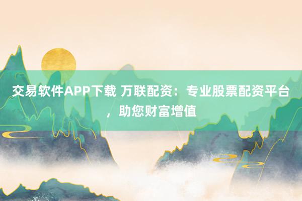 交易软件APP下载 万联配资：专业股票配资平台，助您财富增值