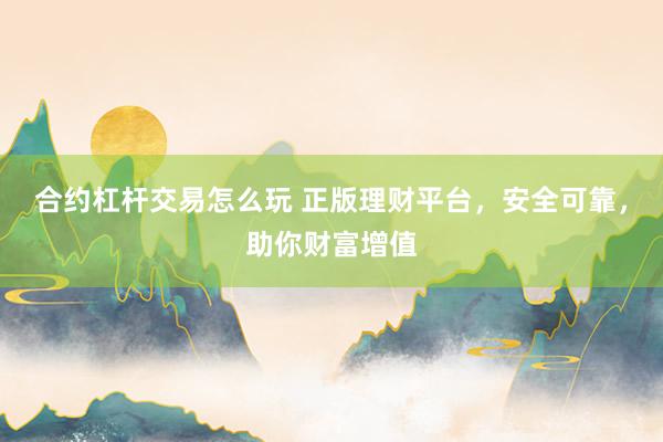 合约杠杆交易怎么玩 正版理财平台，安全可靠，助你财富增值