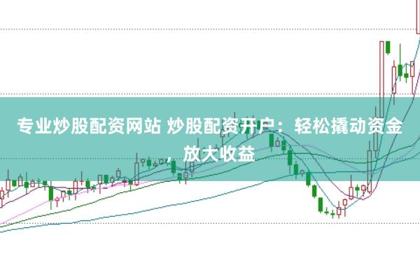 专业炒股配资网站 炒股配资开户:轻松撬动资金,放大收益