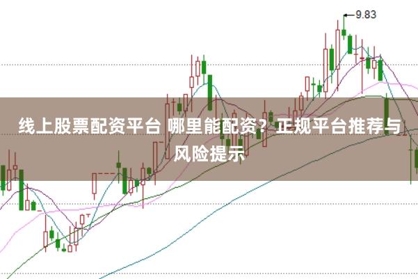 线上股票配资平台 哪里能配资？正规平台推荐与风险提示