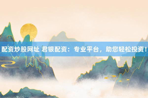 配资炒股网址 君银配资:专业平台,助您轻松投资!