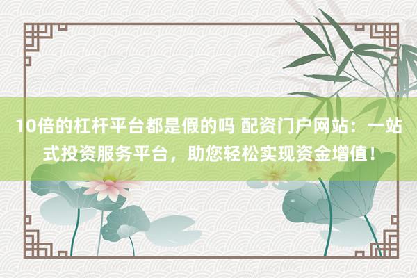 10倍的杠杆平台都是假的吗 配资门户网站:一站式投资服务平台,助您轻松实现资金增值!