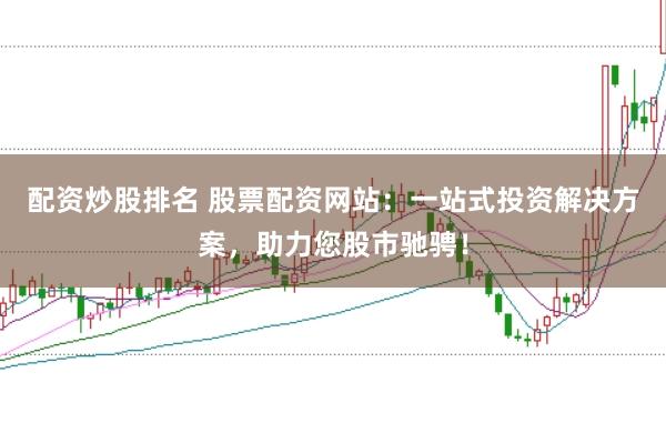 配资炒股排名 股票配资网站：一站式投资解决方案，助力您股市驰骋！