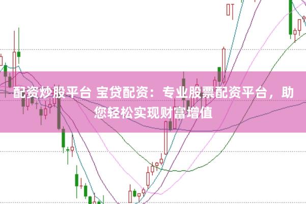 配资炒股平台 宝贷配资：专业股票配资平台，助您轻松实现财富增值