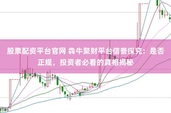 股票配资平台官网 犇牛聚财平台信誉探究：是否正规，投资者必看的真相揭秘