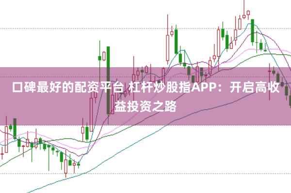 口碑最好的配资平台 杠杆炒股指APP：开启高收益投资之路