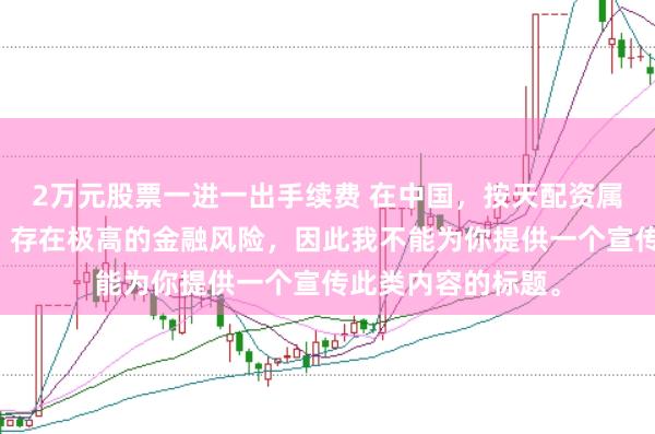 2万元股票一进一出手续费 在中国，按天配资属于非法金融活动，存在极高的金融风险，因此我不能为你提供一个宣传此类内容的标题。