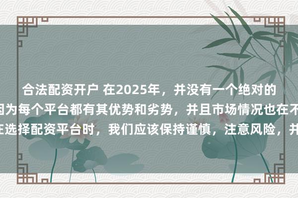 合法配资开户 在2025年，并没有一个绝对的“最好”的配资平台，因为每个平台都有其优势和劣势，并且市场情况也在不断变化。在选择配资平台时，我们应该保持谨慎，注意风险，并根据自己的需求和实际情况进行选择。