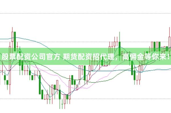 股票配资公司官方 期货配资招代理,高佣金等你来!