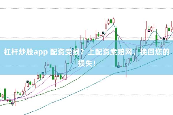 杠杆炒股app 配资受损？上配资索赔网，挽回您的损失！