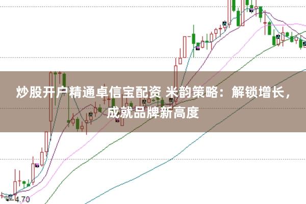 炒股开户精通卓信宝配资 米韵策略：解锁增长，成就品牌新高度