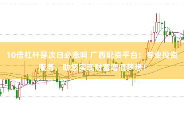 10倍杠杆是次日必涨吗 广西配资平台:专业投资服务,助您实现财富增值梦想!