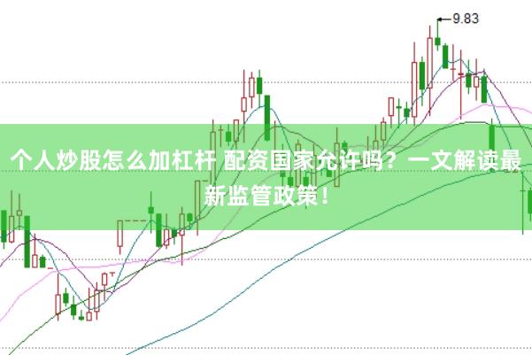 个人炒股怎么加杠杆 配资国家允许吗？一文解读最新监管政策！