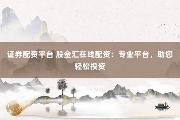 证券配资平台 股金汇在线配资：专业平台，助您轻松投资