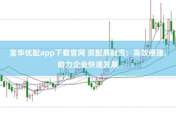 富华优配app下载官网 资配易融资:高效便捷,助力企业快速发展