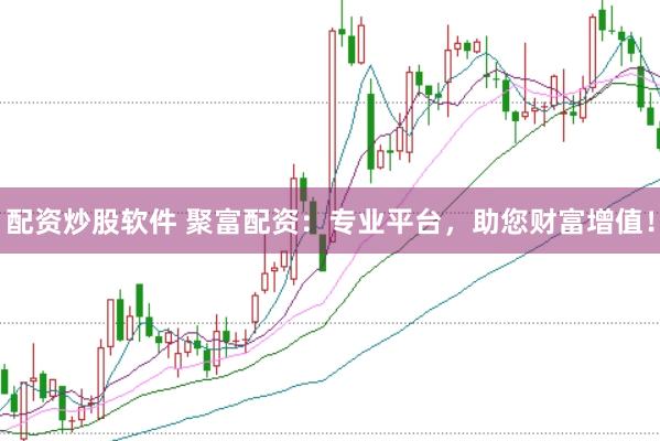 配资炒股软件 聚富配资：专业平台，助您财富增值！
