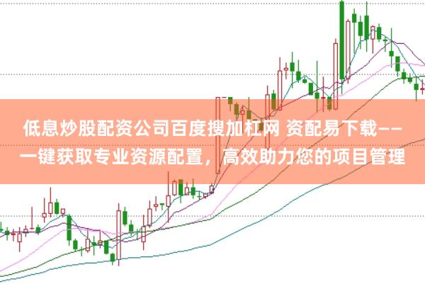 低息炒股配资公司百度搜加杠网 资配易下载——一键获取专业资源配置，高效助力您的项目管理