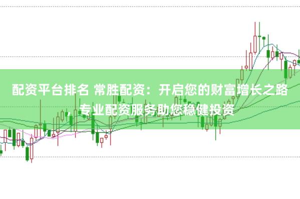 配资平台排名 常胜配资:开启您的财富增长之路,专业配资服务助您稳健投资