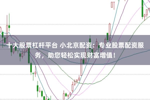 十大股票杠杆平台 小北京配资:专业股票配资服务,助您轻松实现财富增值!