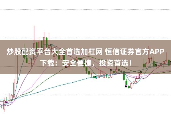 炒股配资平台大全首选加杠网 恒信证券官方APP下载:安全便捷,投资首选!