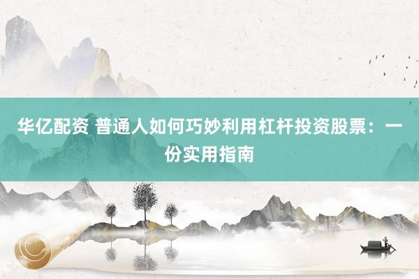 华亿配资 普通人如何巧妙利用杠杆投资股票:一份实用指南