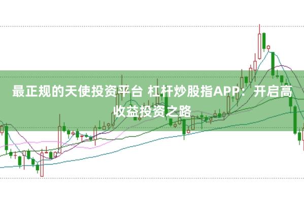 最正规的天使投资平台 杠杆炒股指APP:开启高收益投资之路