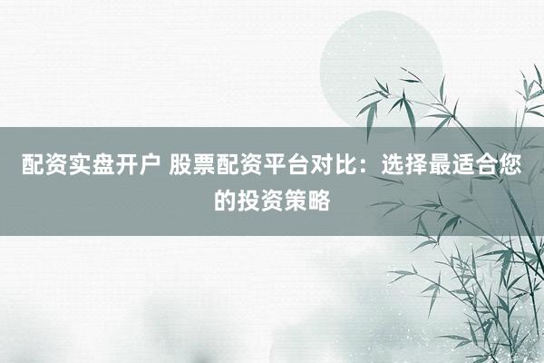 配资实盘开户 股票配资平台对比：选择最适合您的投资策略