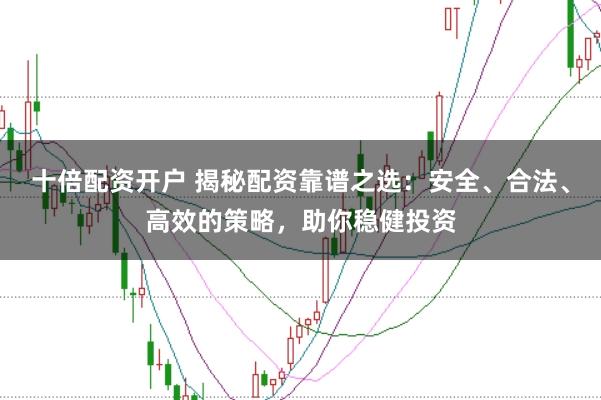 十倍配资开户 揭秘配资靠谱之选:安全、合法、高效的策略,助你稳健投资
