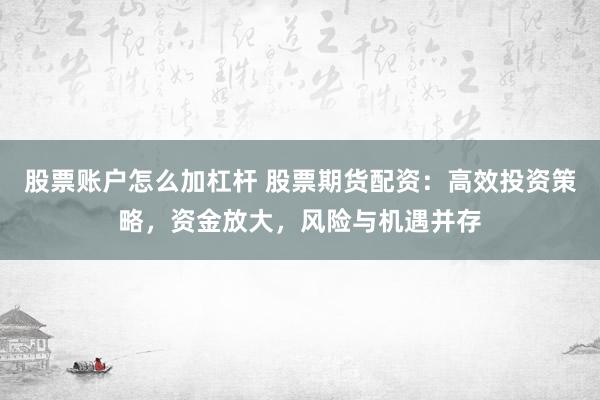 股票账户怎么加杠杆 股票期货配资:高效投资策略,资金放大,风险与机遇并存