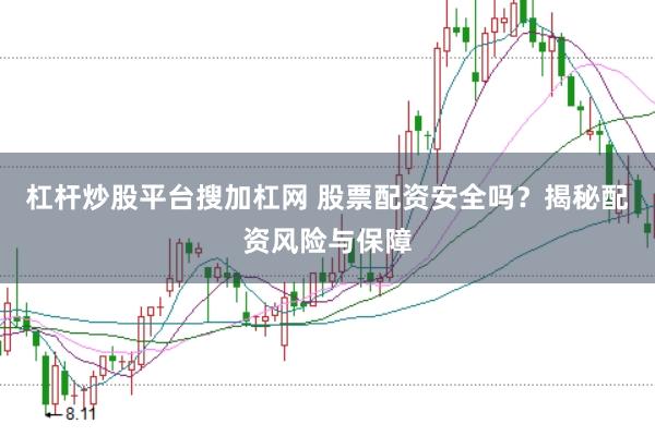 杠杆炒股平台搜加杠网 股票配资安全吗?揭秘配资风险与保障