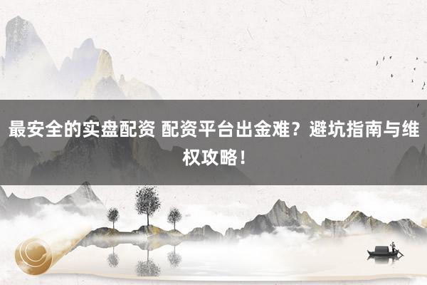 最安全的实盘配资 配资平台出金难？避坑指南与维权攻略！