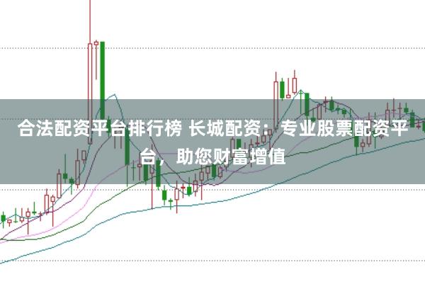 合法配资平台排行榜 长城配资:专业股票配资平台,助您财富增值
